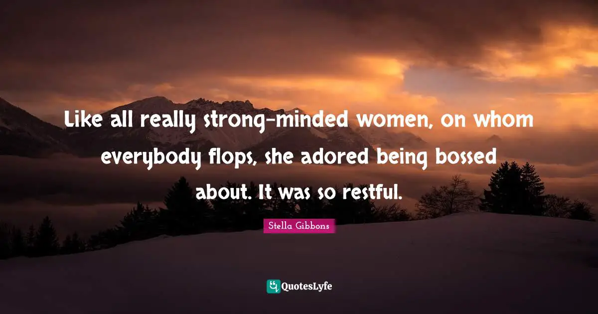 Like all really strong-minded women, on whom everybody flops, she adored being bossed about. It was so restful.