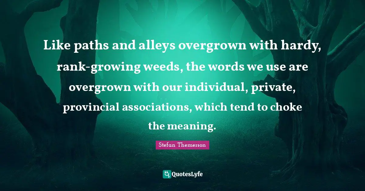 Like paths and alleys overgrown with hardy, rank-growing weeds, the words we use are overgrown with our individual, private, provincial associations, which tend to choke the meaning.