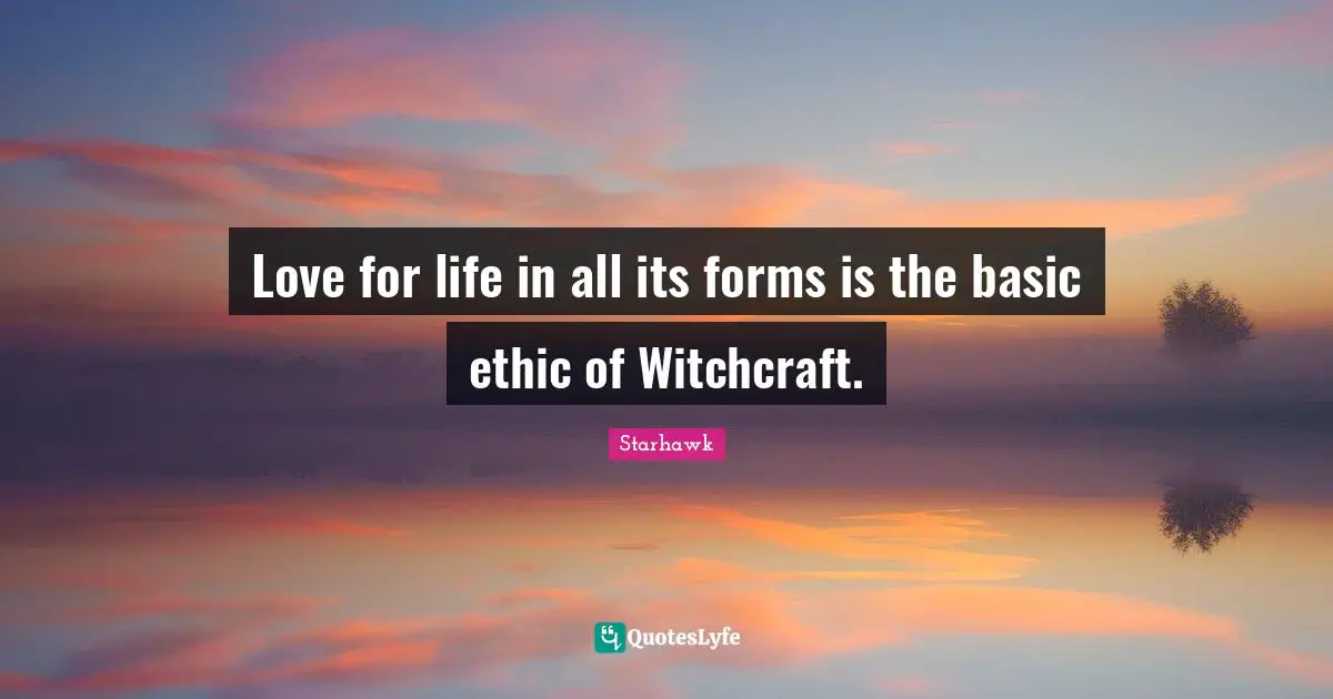 Love for life in all its forms is the basic ethic of Witchcraft.