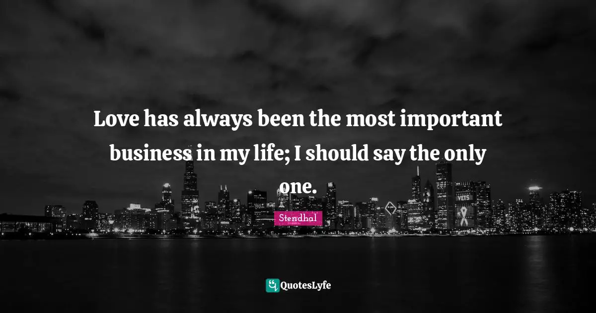 Love has always been the most important business in my life; I should say the only one.