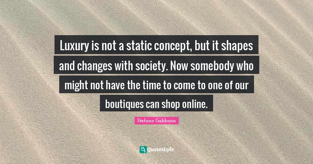 Luxury is not a static concept, but it shapes and changes with society. Now somebody who might not have the time to come to one of our boutiques can shop online.