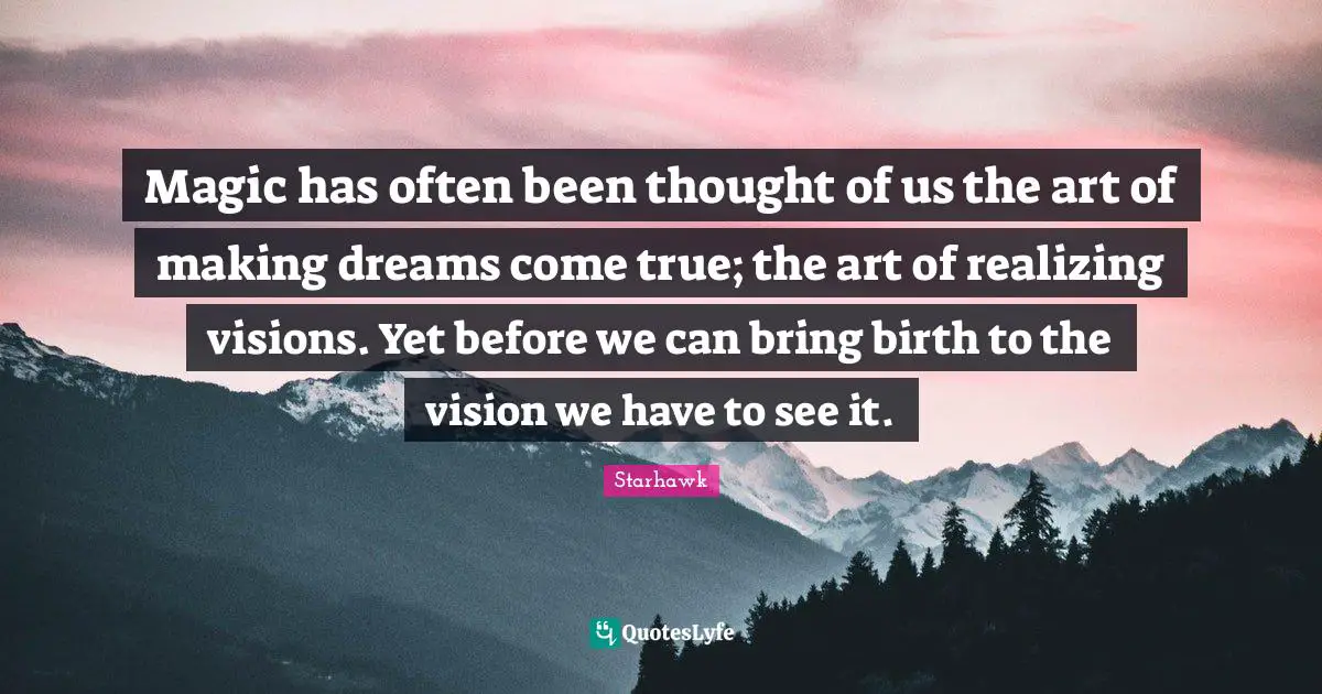 Dreams Come True Quotes: "Magic has often been thought of us the art of making dreams come true; the art of realizing visions. Yet before we can bring birth to the vision we have to see it."