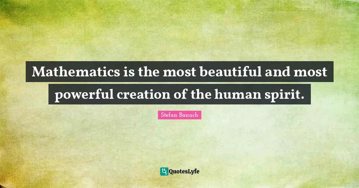 Mathematics is the most beautiful and most powerful creation of the human spirit.