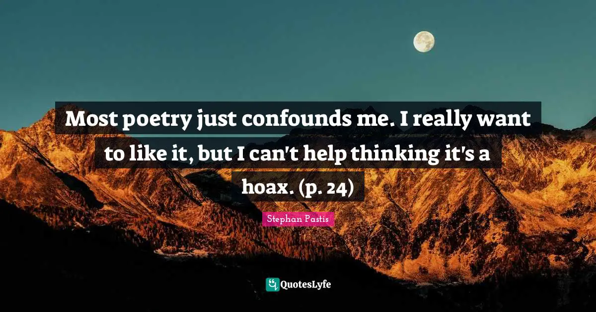 Most poetry just confounds me. I really want to like it, but I can't help thinking it's a hoax. (p. 24)