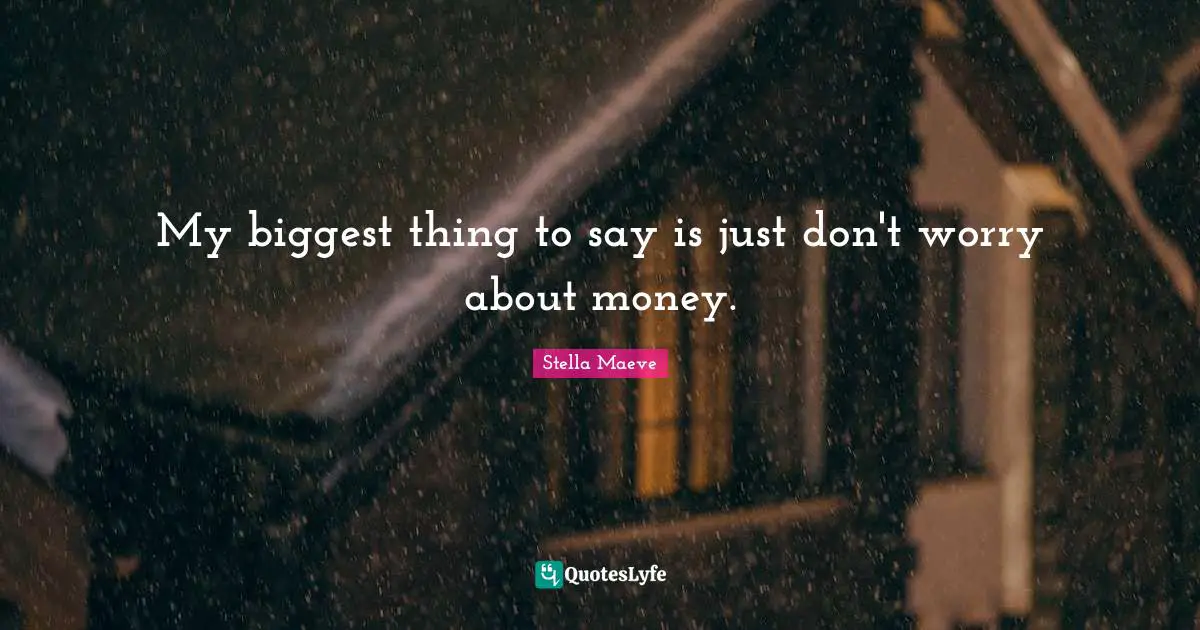 My biggest thing to say is just don't worry about money.