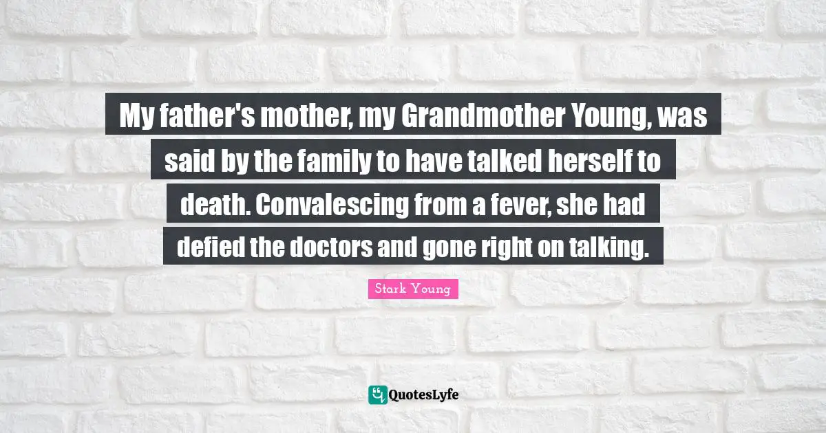 My father's mother, my Grandmother Young, was said by the family to have talked herself to death. Convalescing from a fever, she had defied the doctors and gone right on talking.