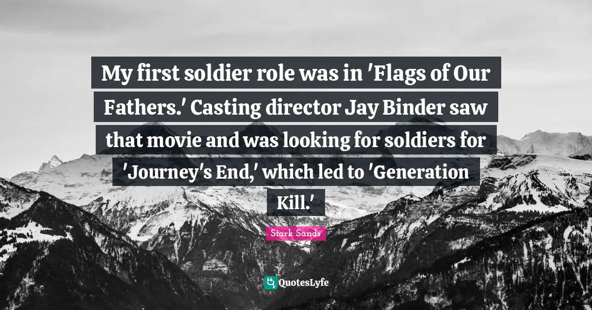 My first soldier role was in 'Flags of Our Fathers.' Casting director Jay Binder saw that movie and was looking for soldiers for 'Journey's End,' which led to 'Generation Kill.'