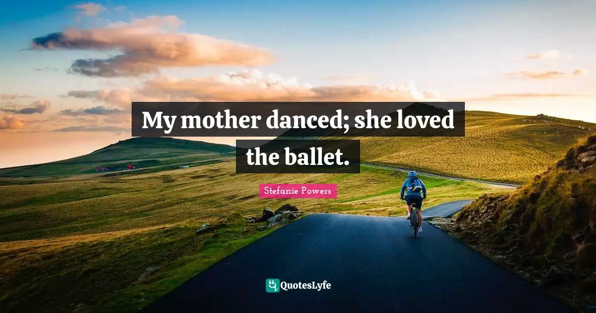 My mother danced; she loved the ballet.