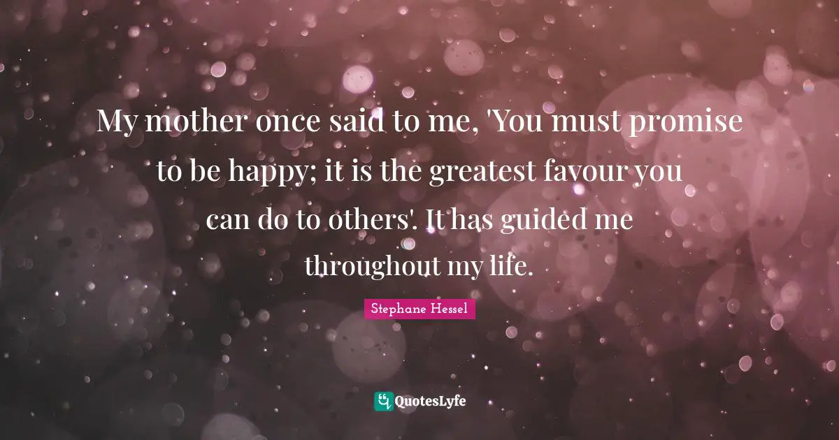 Stephane Hessel Quotes: "My mother once said to me, 'You must promise to be happy; it is the greatest favour you can do to others'. It has guided me throughout my life."