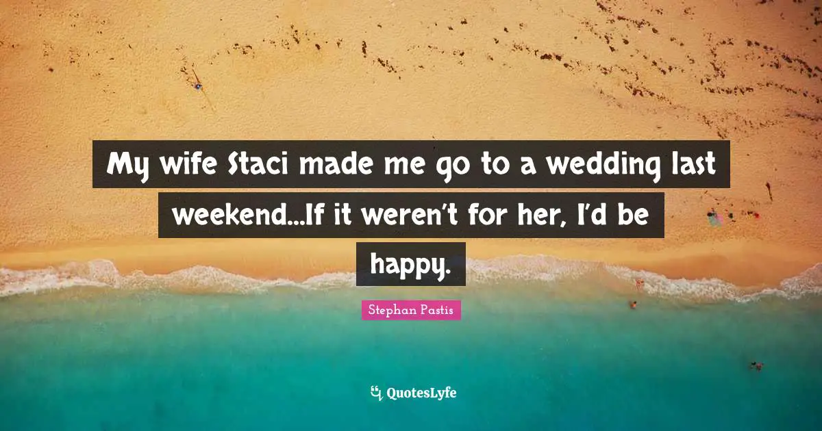 My wife Staci made me go to a wedding last weekend...If it weren’t for her, I’d be happy.