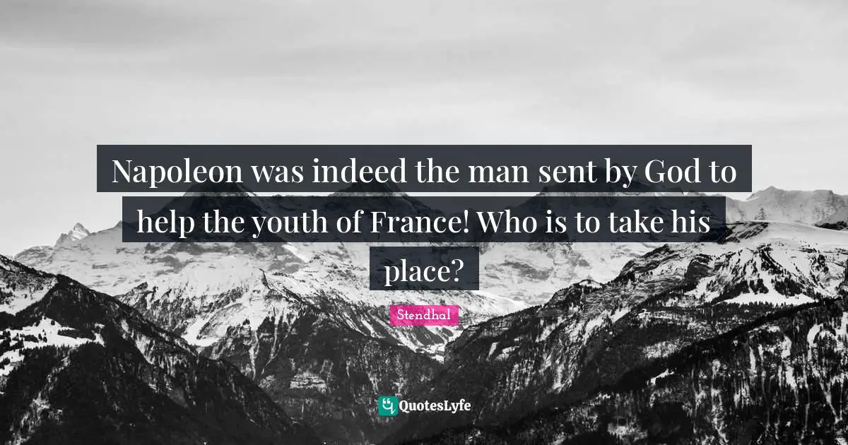 Napoleon was indeed the man sent by God to help the youth of France! Who is to take his place?