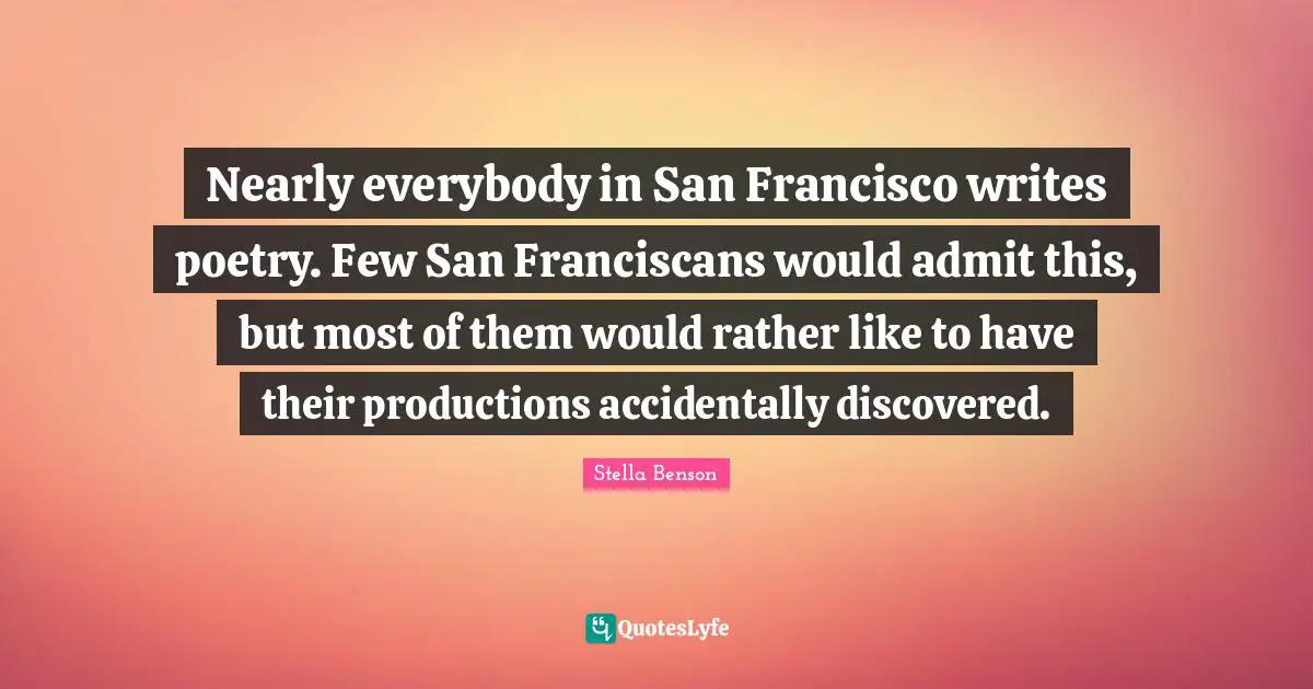 Stella Benson Quotes: "Nearly everybody in San Francisco writes poetry. Few San Franciscans would admit this, but most of them would rather like to have their productions accidentally discovered."