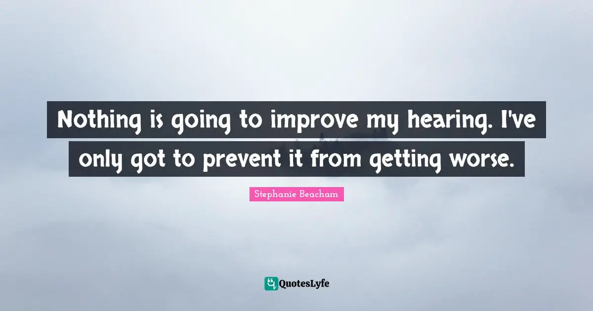 Stephanie Beacham Quotes: "Nothing is going to improve my hearing. I've only got to prevent it from getting worse."