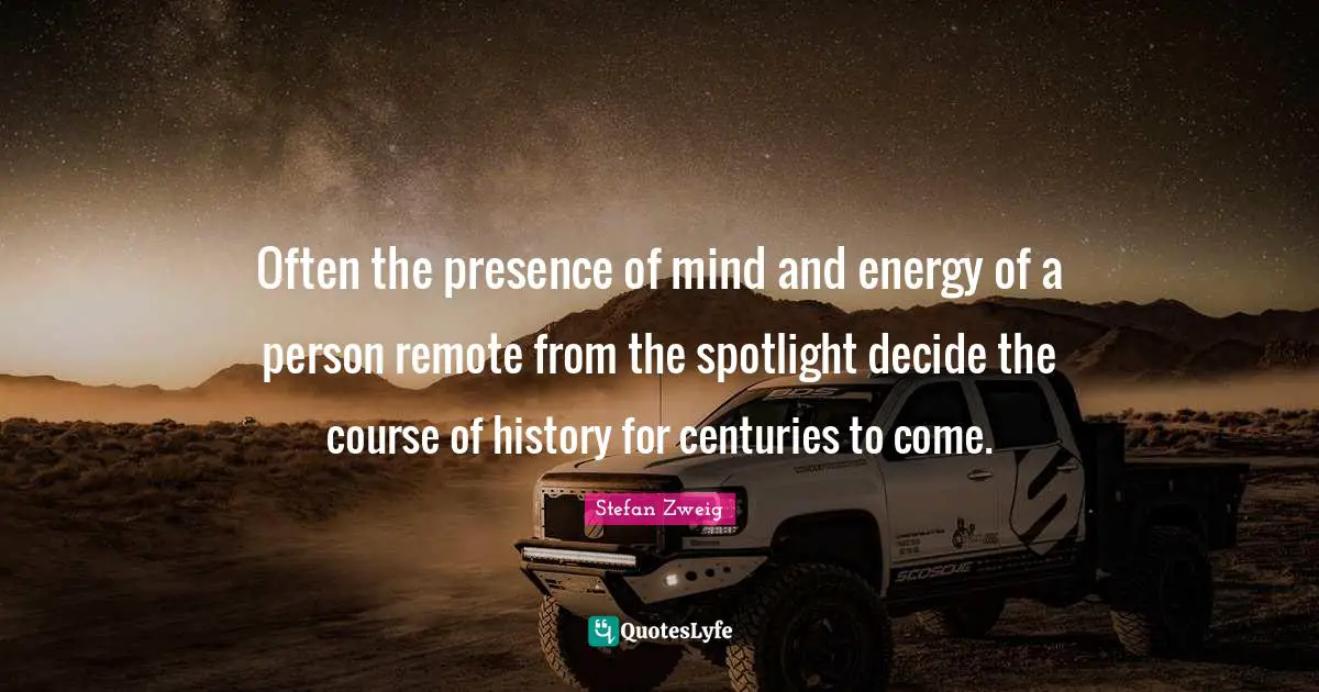 Stefan Zweig Quotes: "Often the presence of mind and energy of a person remote from the spotlight decide the course of history for centuries to come."