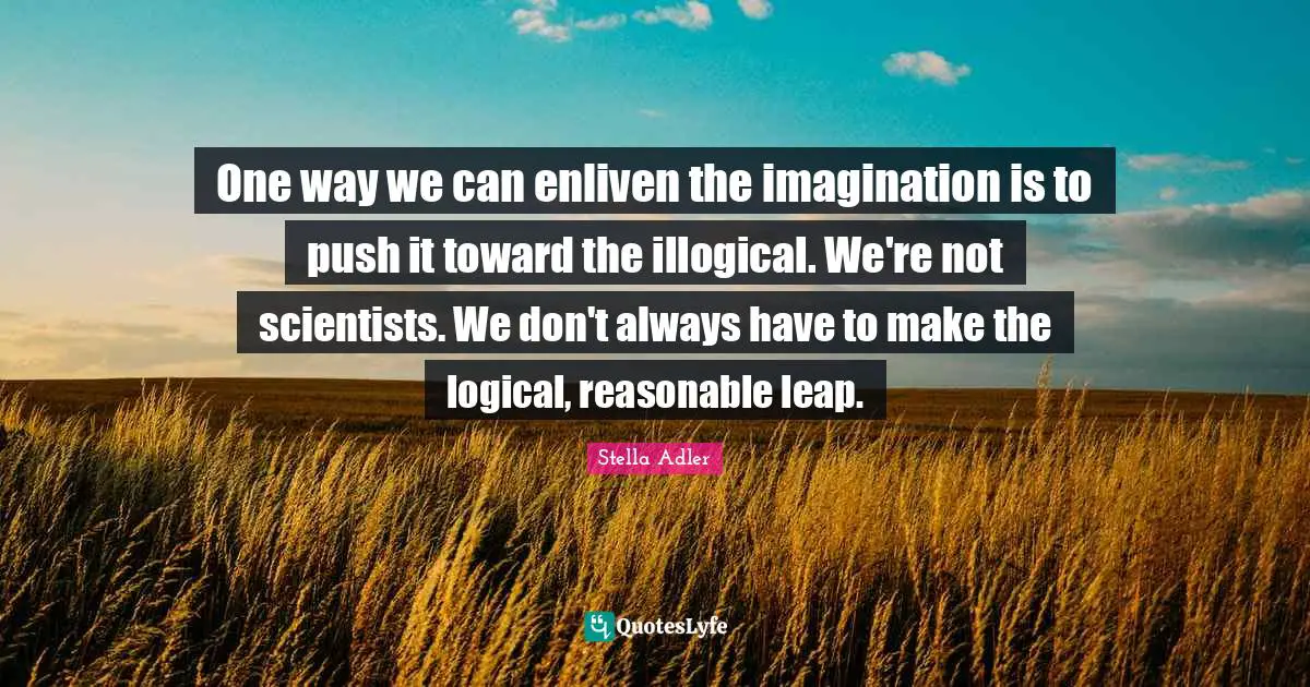 Reasonable Quotes: "One way we can enliven the imagination is to push it toward the illogical. We're not scientists. We don't always have to make the logical, reasonable leap."