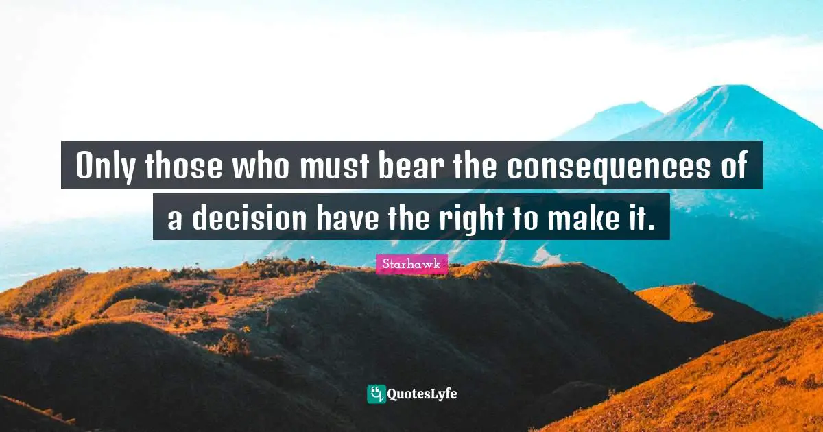 Only those who must bear the consequences of a decision have the right to make it.