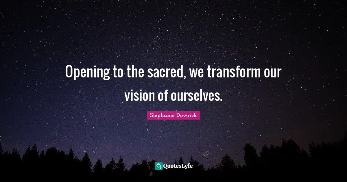 Opening to the sacred, we transform our vision of ourselves.