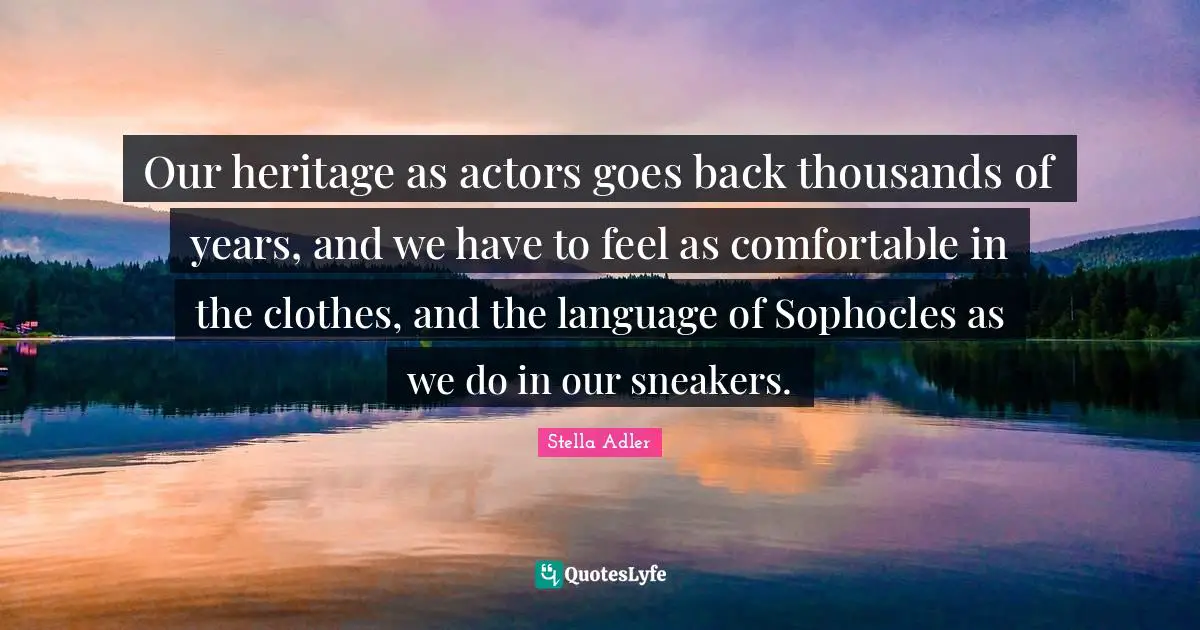 Our heritage as actors goes back thousands of years, and we have to feel as comfortable in the clothes, and the language of Sophocles as we do in our sneakers.