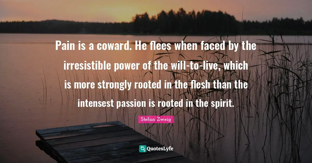 Pain is a coward. He flees when faced by the irresistible power of the will-to-live, which is more strongly rooted in the flesh than the intensest passion is rooted in the spirit.