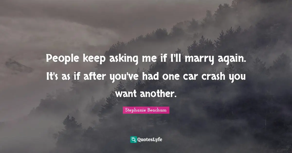 Stephanie Beacham Quotes: "People keep asking me if I'll marry again. It's as if after you've had one car crash you want another."