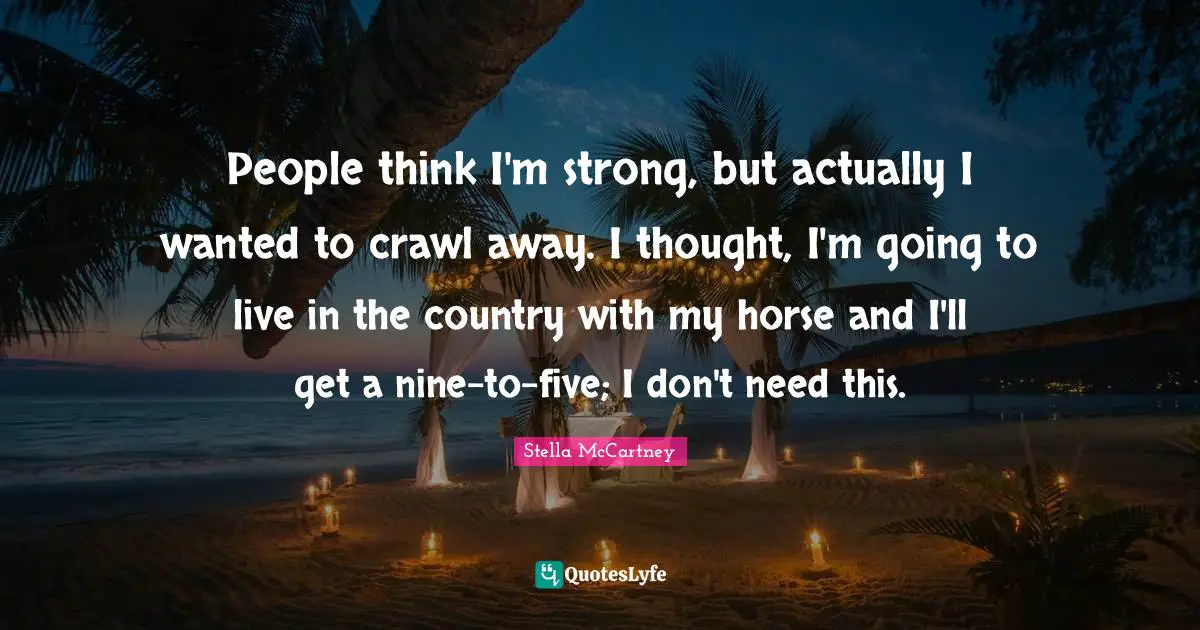Stella McCartney Quotes: "People think I'm strong, but actually I wanted to crawl away. I thought, I'm going to live in the country with my horse and I'll get a nine-to-five; I don't need this."