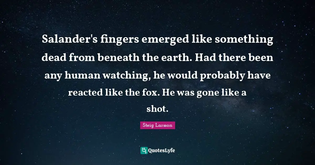 Salander's fingers emerged like something dead from beneath the earth. Had there been any human watching, he would probably have reacted like the fox. He was gone like a shot.