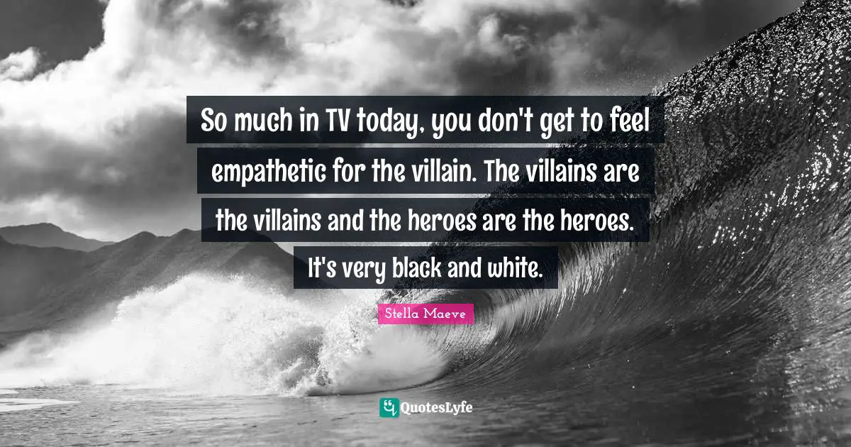 So much in TV today, you don't get to feel empathetic for the villain. The villains are the villains and the heroes are the heroes. It's very black and white.