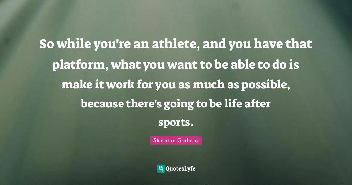 So while you're an athlete, and you have that platform, what you want to be able to do is make it work for you as much as possible, because there's going to be life after sports.