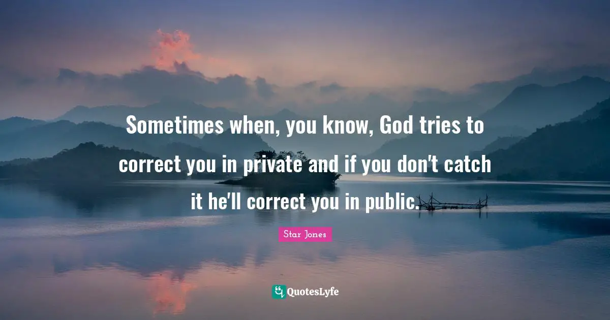 Sometimes when, you know, God tries to correct you in private and if you don't catch it he'll correct you in public.
