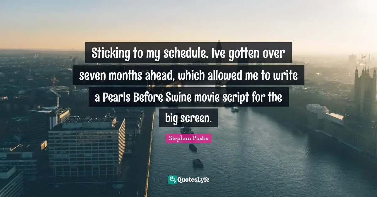 Sticking to my schedule, Ive gotten over seven months ahead, which allowed me to write a Pearls Before Swine movie script for the big screen.