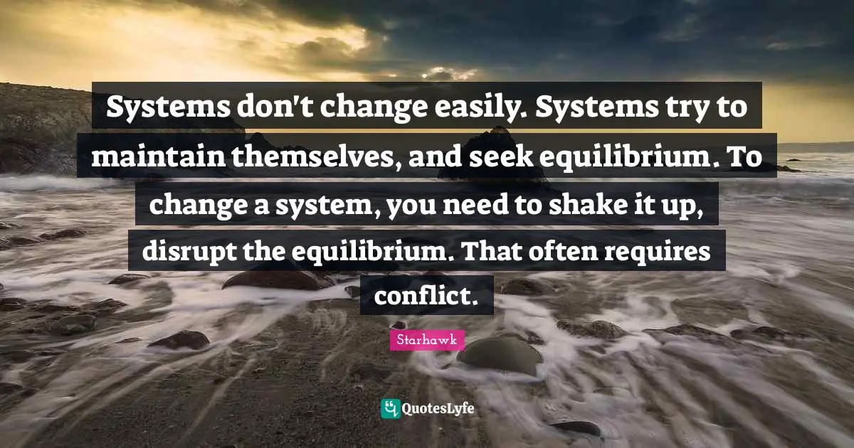 Systems don't change easily. Systems try to maintain themselves, and seek equilibrium. To change a system, you need to shake it up, disrupt the equilibrium. That often requires conflict.