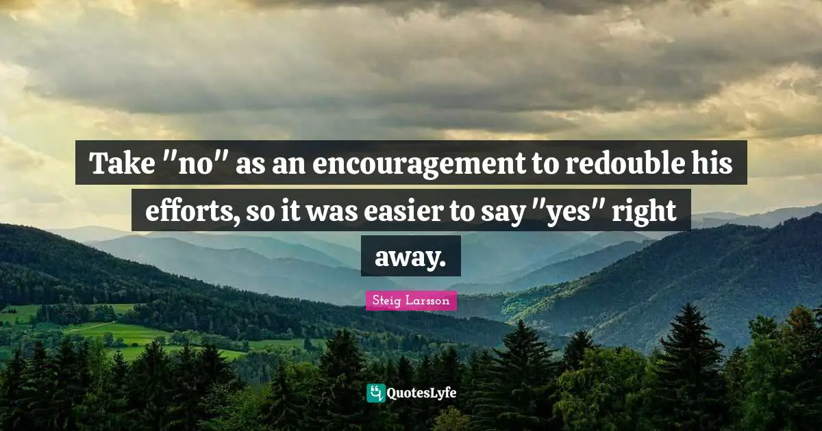 Take "no" as an encouragement to redouble his efforts, so it was easier to say "yes" right away.
