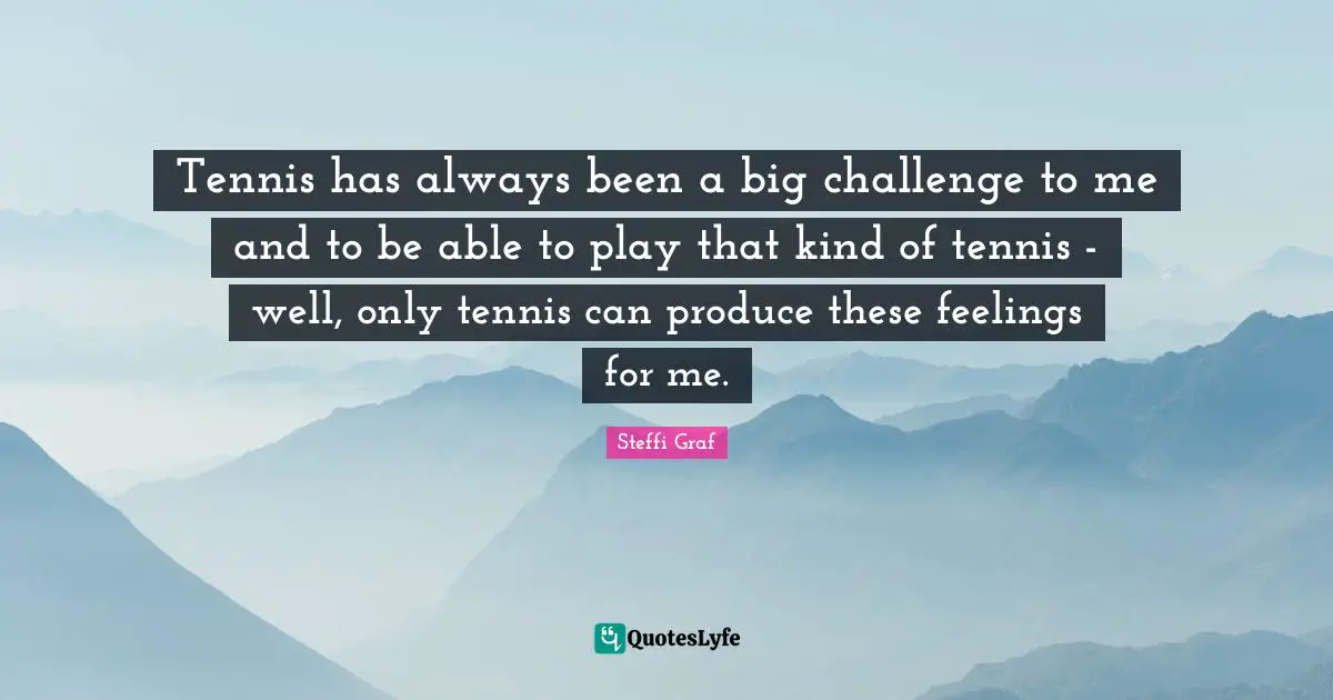 Steffi Graf Quotes: "Tennis has always been a big challenge to me and to be able to play that kind of tennis - well, only tennis can produce these feelings for me."