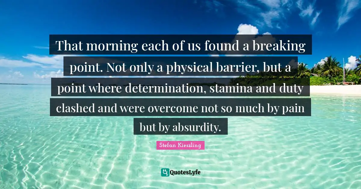 That morning each of us found a breaking point. Not only a physical barrier, but a point where determination, stamina and duty clashed and were overcome not so much by pain but by absurdity.