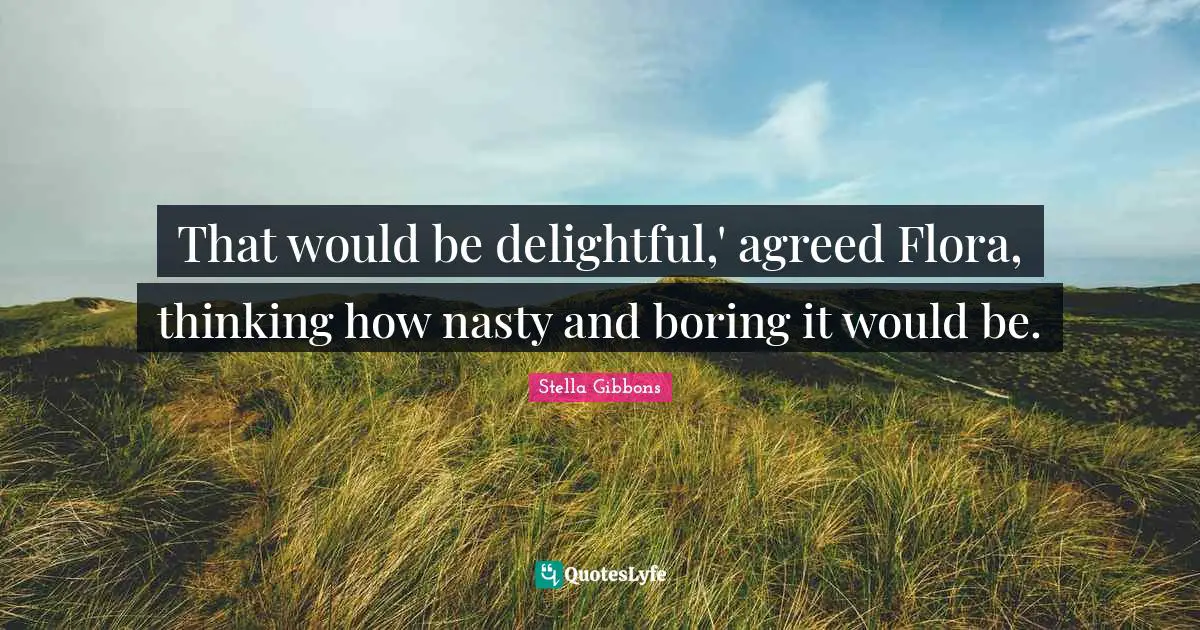 That would be delightful,' agreed Flora, thinking how nasty and boring it would be.