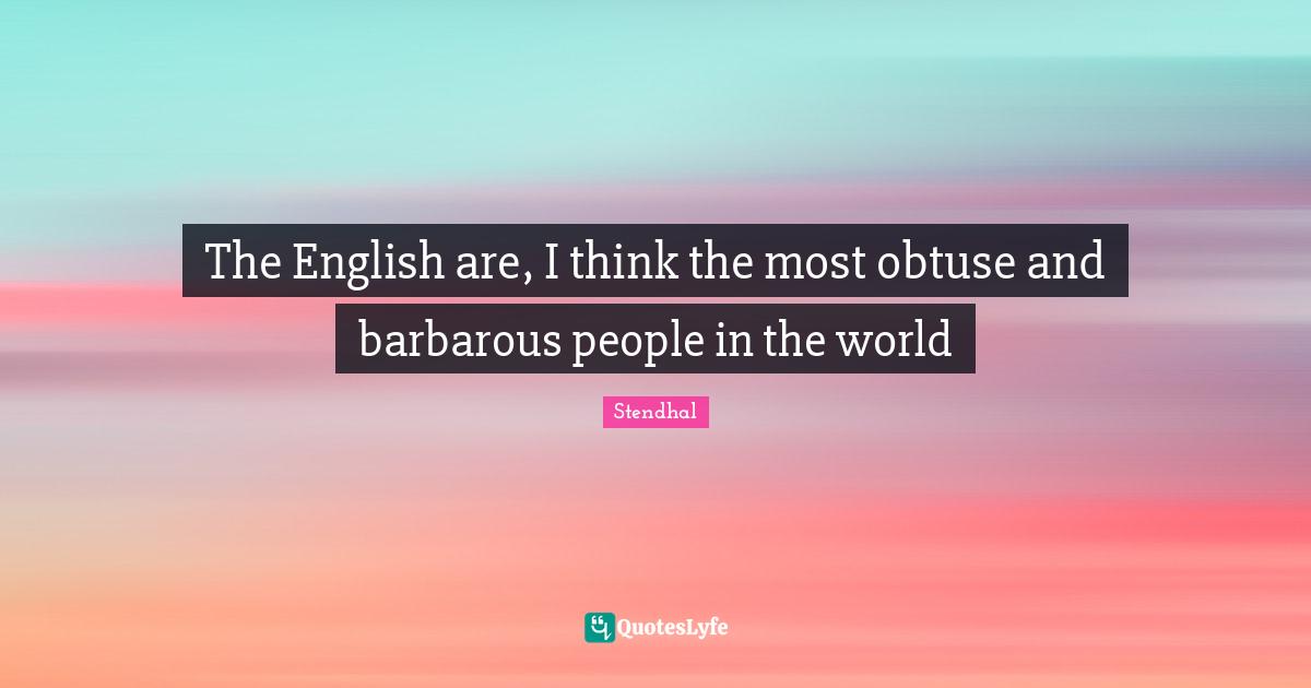 The English are, I think the most obtuse and barbarous people in the world