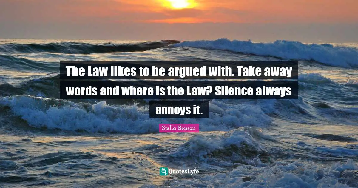The Law likes to be argued with. Take away words and where is the Law? Silence always annoys it.