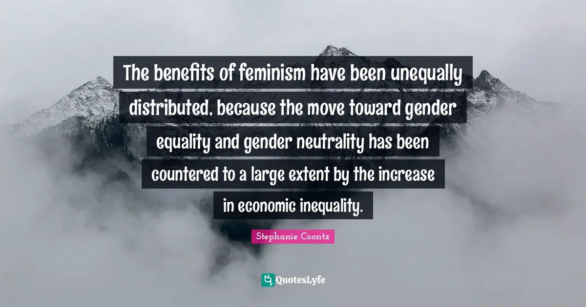 The benefits of feminism have been unequally distributed, because the move toward gender equality and gender neutrality has been countered to a large extent by the increase in economic inequality.