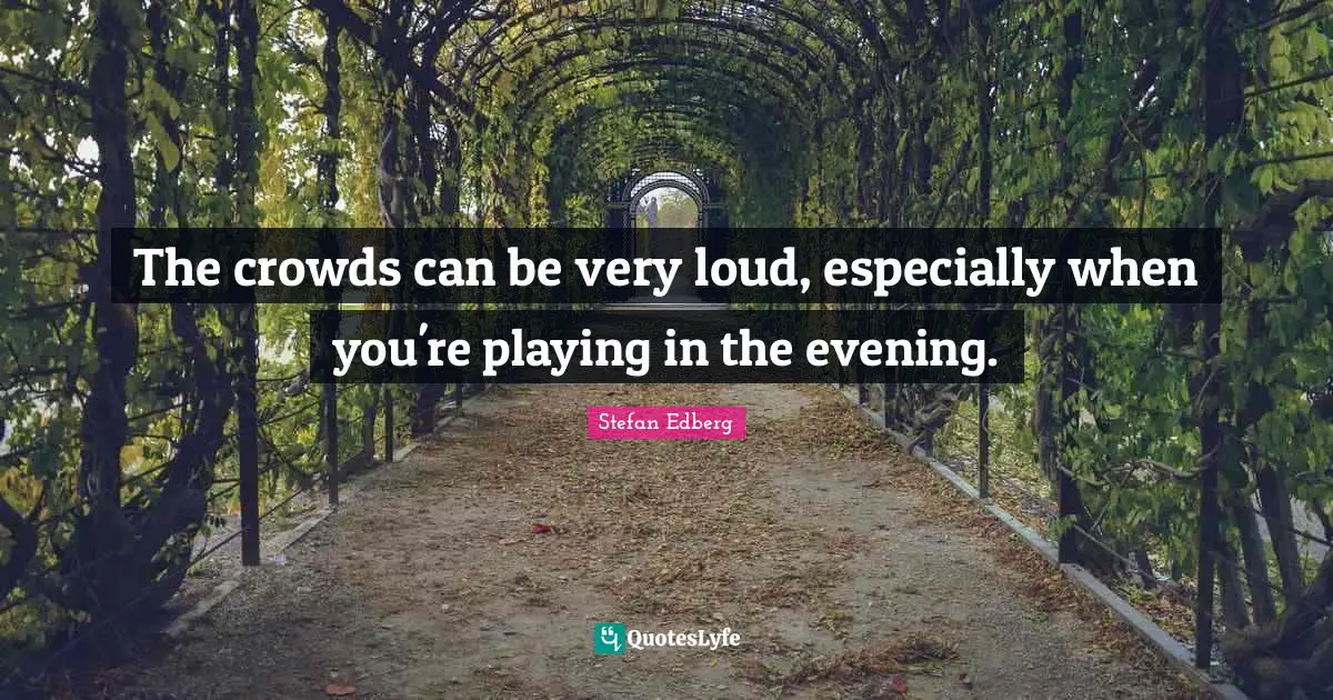 The crowds can be very loud, especially when you're playing in the evening.
