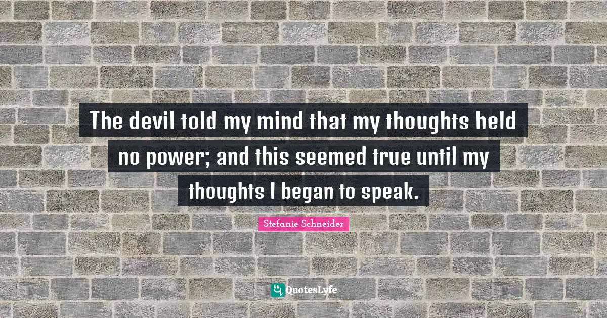 The devil told my mind that my thoughts held no power; and this seemed true until my thoughts I began to speak.