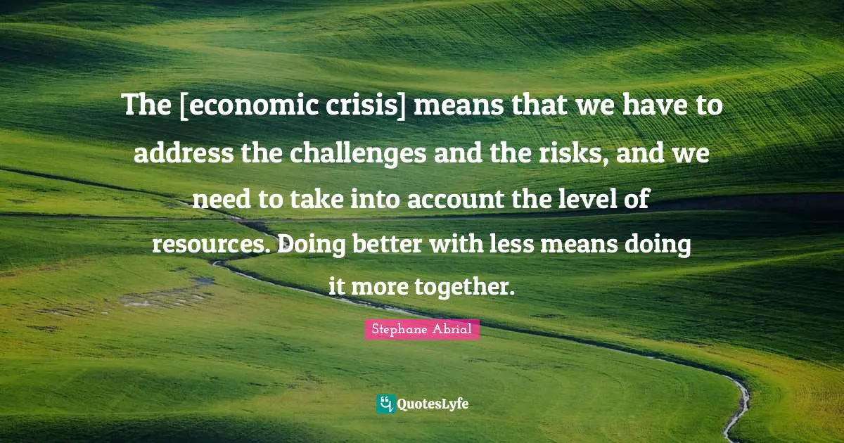 The [economic crisis] means that we have to address the challenges and the risks, and we need to take into account the level of resources. Doing better with less means doing it more together.