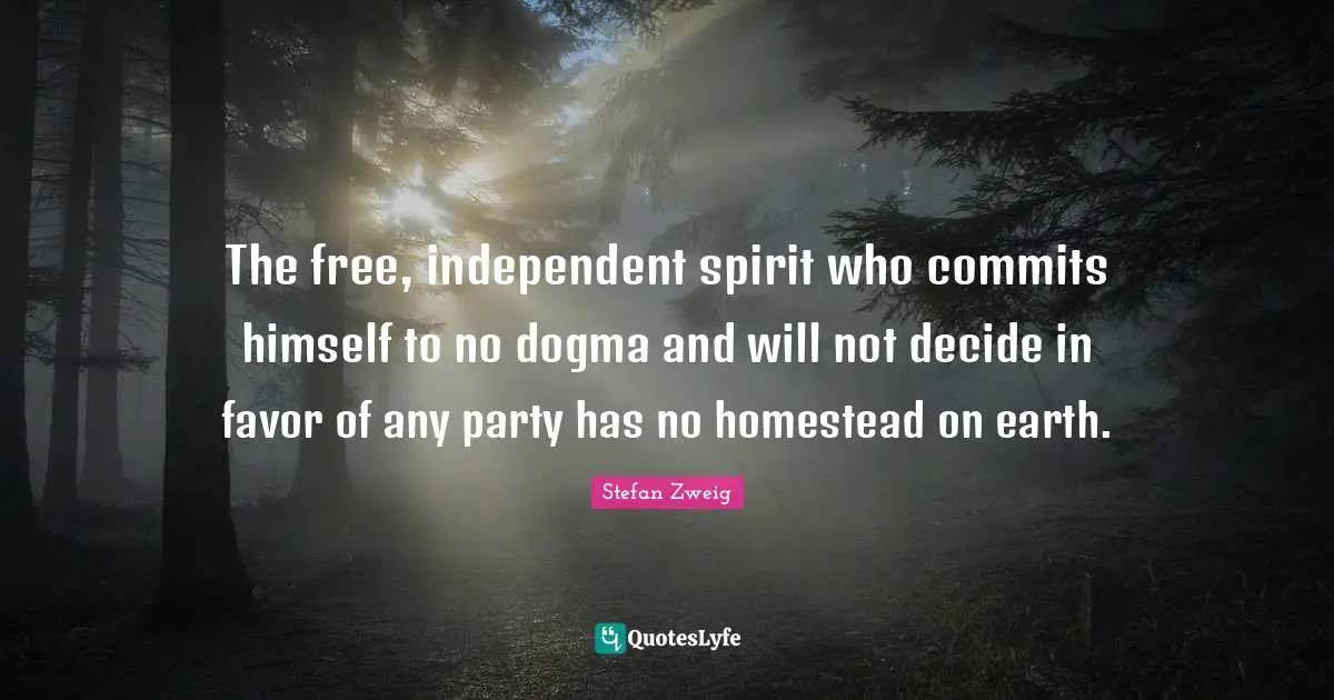 Stefan Zweig Quotes: "The free, independent spirit who commits himself to no dogma and will not decide in favor of any party has no homestead on earth."