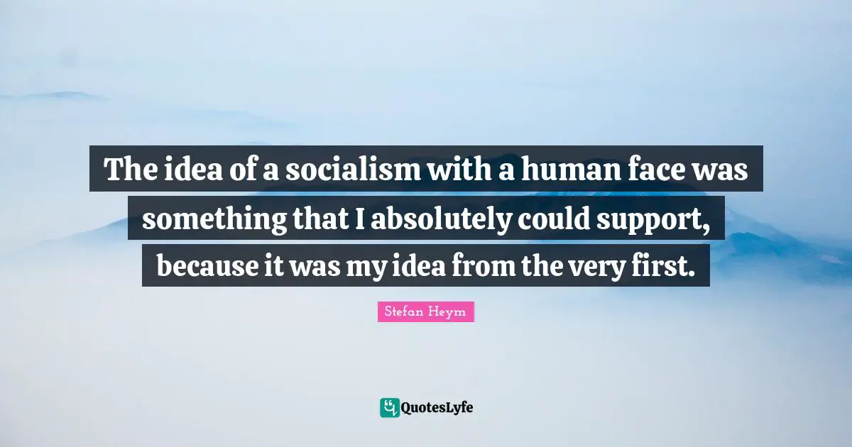 Stefan Heym Quotes: "The idea of a socialism with a human face was something that I absolutely could support, because it was my idea from the very first."