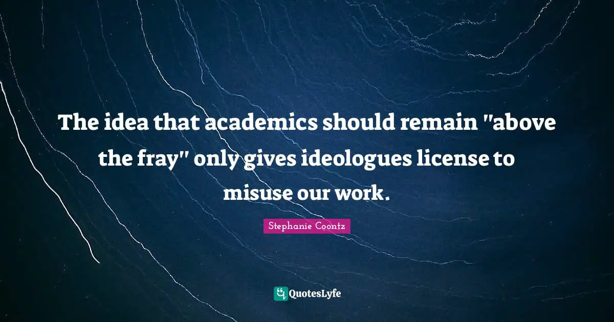 Ideologues Quotes: "The idea that academics should remain ''above the fray'' only gives ideologues license to misuse our work."