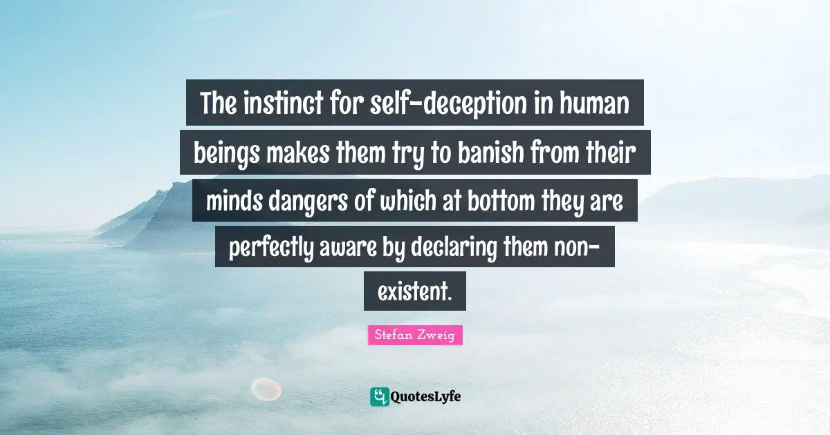 The instinct for self-deception in human beings makes them try to banish from their minds dangers of which at bottom they are perfectly aware by declaring them non-existent.