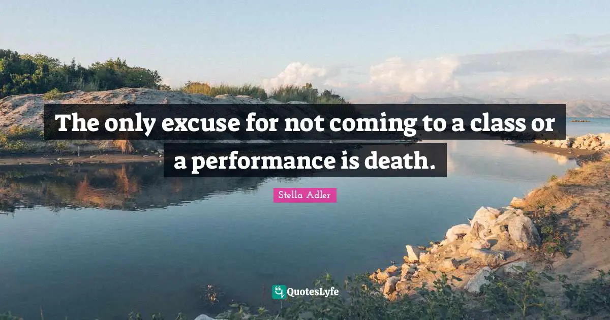 Excuse Quotes: "The only excuse for not coming to a class or a performance is death."