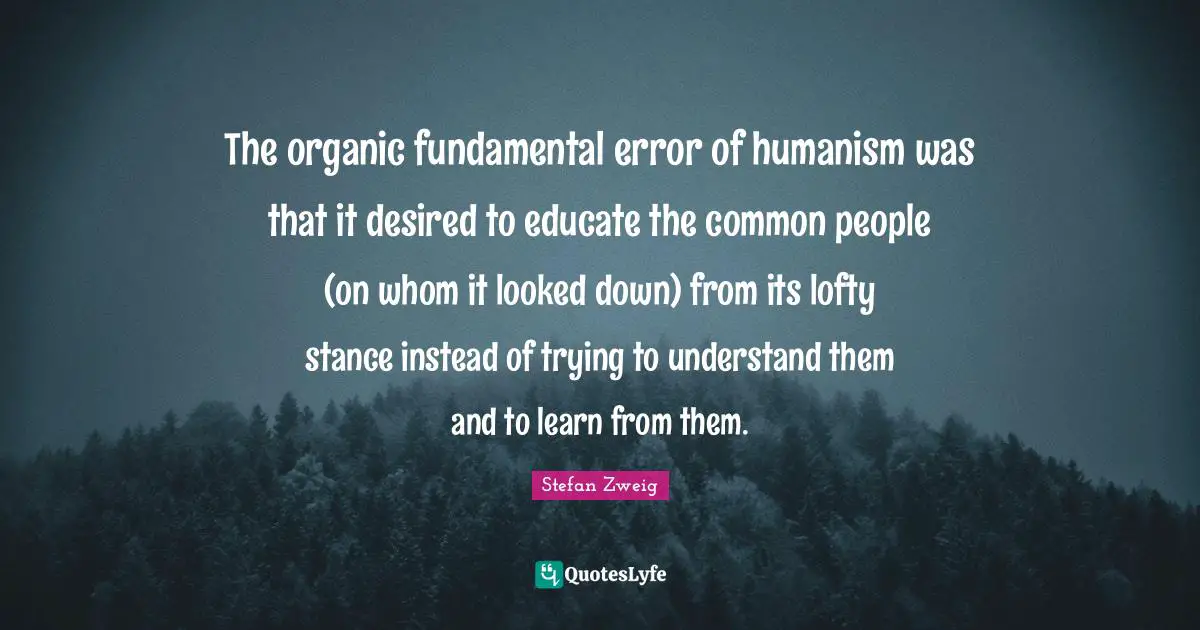 Stefan Zweig Quotes: "The organic fundamental error of humanism was that it desired to educate the common people (on whom it looked down) from its lofty stance instead of trying to understand them and to learn from them."