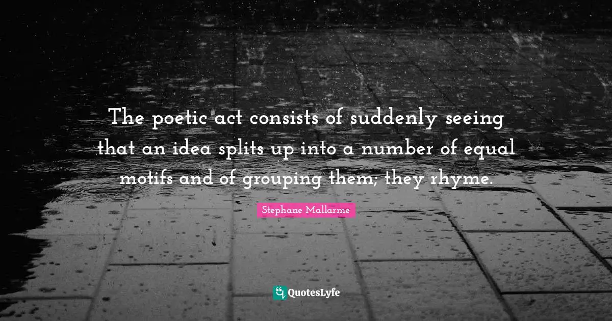 The poetic act consists of suddenly seeing that an idea splits up into a number of equal motifs and of grouping them; they rhyme.