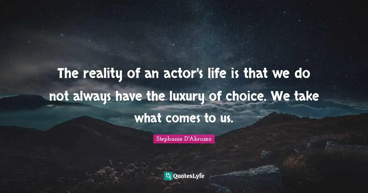 The reality of an actor's life is that we do not always have the luxury of choice. We take what comes to us.