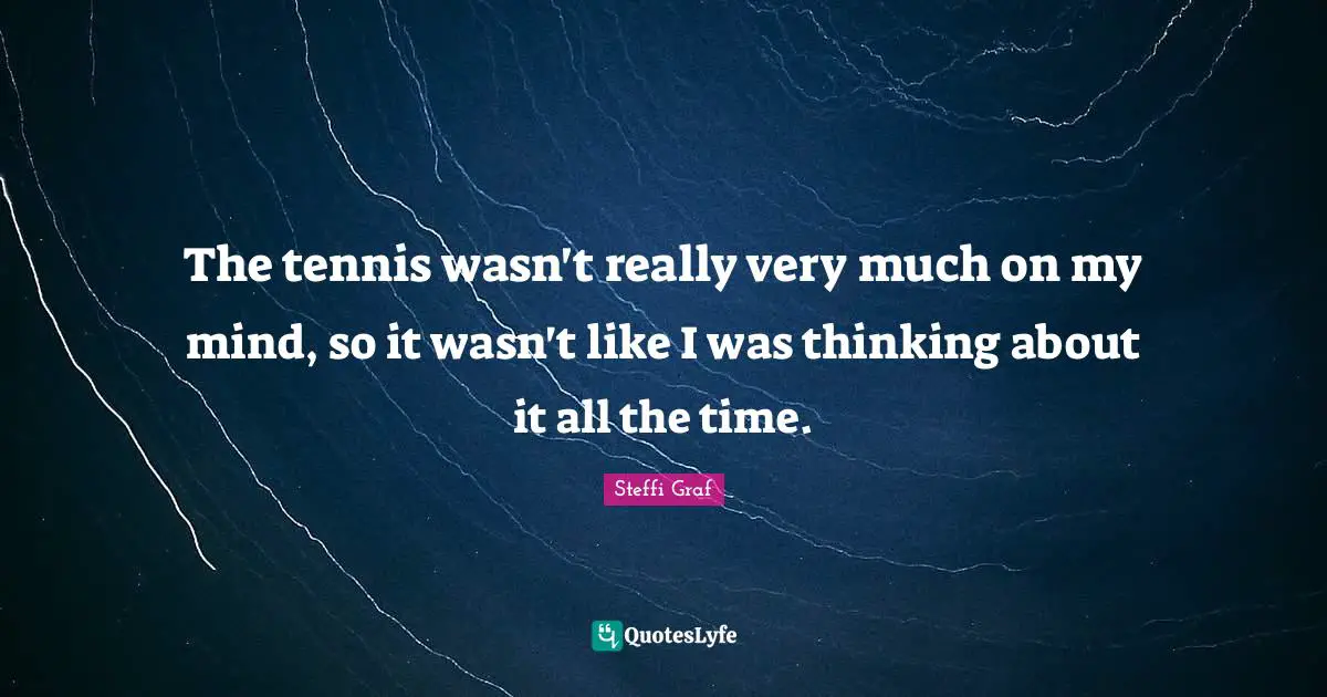 Steffi Graf Quotes: "The tennis wasn't really very much on my mind, so it wasn't like I was thinking about it all the time."